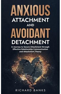 Anxious Attachment and Avoidant Detachment: A Journey to Secure Attachment through Effective Relationship Communication and Attachment Theory - Richard Banks