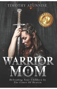 Warrior Mom: Defending Your Children in the Court of Heaven - Timothy Atunnise