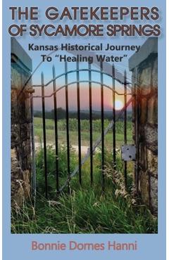 The Gatekeepers of Sycamore Springs: Kansas Historical Journey To Healing Water - Bonnie Dornes Hanni