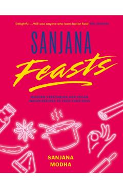 Sanjana Feasts: Modern Vegetarian and Vegan Indian Recipes to Feed Your Soul -