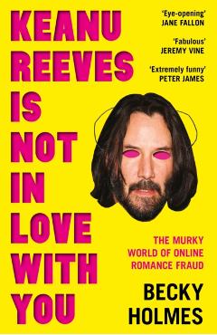 Keanu Reeves Is Not in Love with You: The Murky World of Online Romance - Becky Holmes