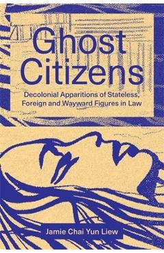 Ghost Citizens: Decolonial Apparitions of Stateless, Foreign and Wayward Figures in Law - Jamie Chai Yun Liew