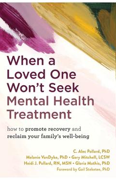 When a Loved One Won\'t Seek Mental Health Treatment: How to Promote Recovery and Reclaim Your Family\'s Well-Being - C. Alec Pollard