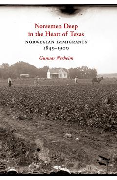 Norsemen Deep in the Heart of Texas: Norwegian Immigrants, 1845-1900 Volume 31 - Gunnar Nerheim