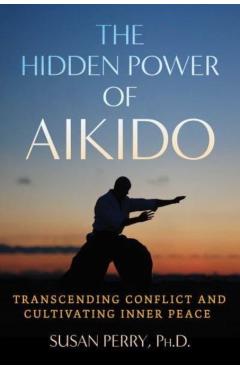 The Hidden Power of Aikido: Transcending Conflict and Cultivating Inner Peace - Susan Perry