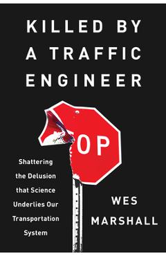 Killed by a Traffic Engineer: Shattering the Delusion That Science Underlies Our Transportation System - Wes Marshall