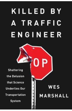 Killed by a Traffic Engineer: Shattering the Delusion That Science Underlies Our Transportation System - Wes Marshall