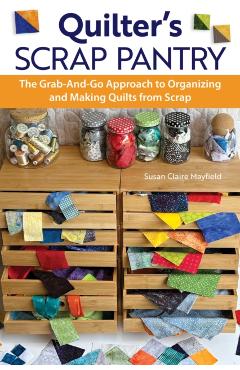 Quilter\'s Scrap Pantry: The Grab-And-Go Approach to Organizing and Making Quilts from Scraps - Susanclaire Mayfield