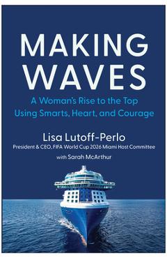 Making Waves: A Woman\'s Rise to the Top Using Smarts, Heart, and Courage - Lisa Lutoff-perlo