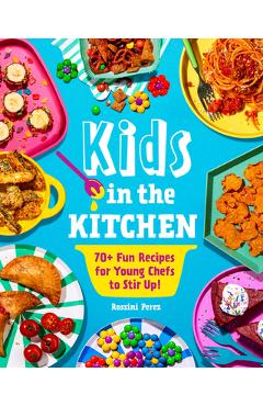 Kids in the Kitchen: 70+ Fun Recipes for Young Chefs to Stir Up! - Rossini Perez