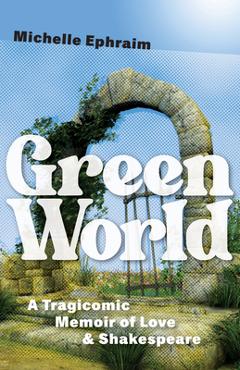 Green world: a tragicomic memoir of love & shakespeare - michelle ephraim