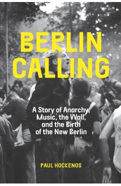 Berlin Calling: A Story of Anarchy, Music, the Wall, and the Birth of the New Berlin - Paul Hockenos