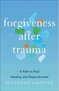 Forgiveness After Trauma: A Path to Find Healing and Empowerment - Susannah Griffith
