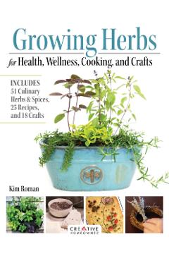 Growing Herbs for Health, Wellness, Cooking, and Crafts: Includes 51 Culinary Herbs & Spices, 25 Recipes, and 18 Crafts - Kim Roman