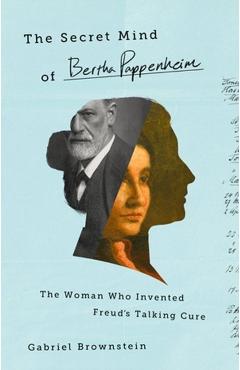 The Secret Mind of Bertha Pappenheim: The Woman Who Invented Freud\'s Talking Cure - Gabriel Brownstein