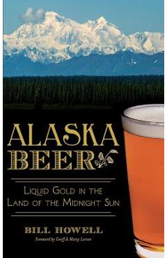 Alaska Beer: Liquid Gold in the Land of the Midnight Sun - Bill Howell