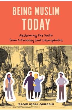 Being Muslim Today: Reclaiming the Faith from Orthodoxy and Islamophobia - Saqib Iqbal Qureshi