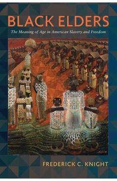 Black Elders: The Meaning of Age in American Slavery and Freedom - Frederick Knight