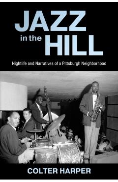 Jazz in the Hill: Nightlife and Narratives of a Pittsburgh Neighborhood - Colter Harper