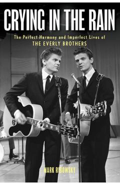 Crying in the Rain: The Perfect Harmony and Imperfect Lives of the Everly Brothers - Mark Ribowsky