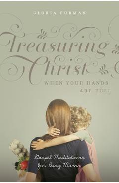 Treasuring Christ When Your Hands Are Full: Gospel Meditations for Busy Moms (with Study Questions) - Gloria Furman