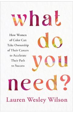 What Do You Need?: How Women of Color Can Take Ownership of Their Careers to Accelerate Their Path to Success - Lauren Wesley Wilson