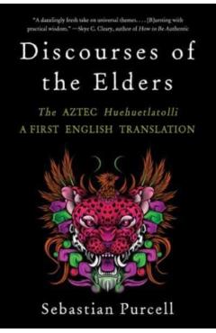 Discourses of the Elders: The Aztec Huehuetlatolli a First English Translation - Sebastian Purcell