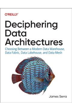Deciphering Data Architectures: Choosing Between a Modern Data Warehouse, Data Fabric, Data Lakehouse, and Data Mesh - James Serra