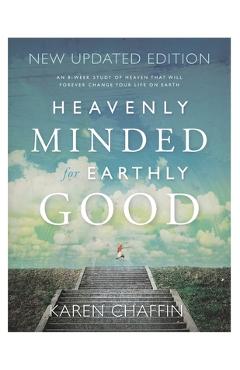Heavenly Minded for Earthly Good: An 8-Week Study of Life in Heaven that will Forever Change your Life on Earth - Karen Chaffin