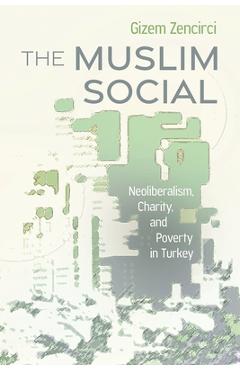 The Muslim Social: Neoliberalism, Charity, and Poverty in Turkey - Gizem Zencirci