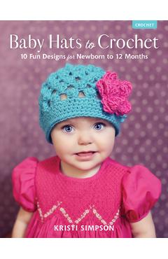 Baby Hats to Crochet: 10 Fun Designs for Newborn to 12 Months - Kristi Simpson
