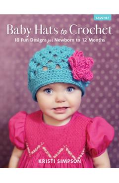 Baby Hats to Crochet: 10 Fun Designs for Newborn to 12 Months - Kristi Simpson