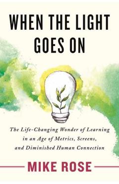 When the Light Goes on: The Life-Changing Wonder of Learning in an Age of Metrics, Screens, and Diminished Human Connection - Mike Rose