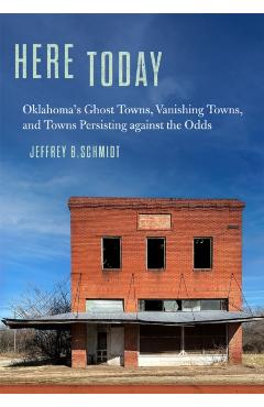 Here Today: Oklahoma\'s Ghost Towns, Vanishing Towns, and Towns Persisting Against the Odds - Jeffrey B. Schmidt