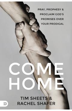 Come Home: Pray, Prophesy, and Proclaim God\'s Promises Over Your Prodigal - Rachel Shafer