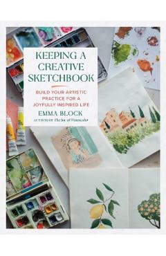 Keeping a Creative Sketchbook: Build Your Artistic Practice for a Joyfully Inspired Life - Emma Block