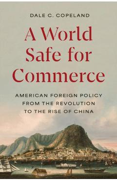 A World Safe for Commerce: American Foreign Policy from the Revolution to the Rise of China - Dale C. Copeland