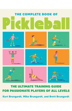 The Complete Book of Pickleball: The Ultimate Training Guide for Passionate Players of All Levels - Kurt Brungardt