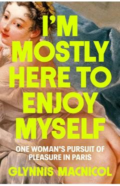 I'm Mostly Here to Enjoy Myself: One Woman's Pursuit of Pleasure in Paris - Glynnis Macnicol