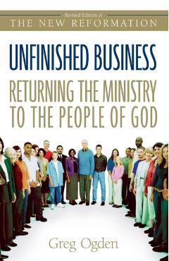 Unfinished Business: Returning the Ministry to the People of God - Greg Ogden