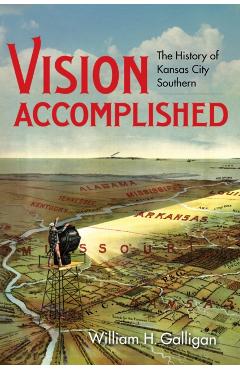 Vision Accomplished: The History of Kansas City Southern - William H. Galligan