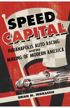 Speed Capital: Indianapolis Auto Racing and the Making of Modern America - Brian M. Ingrassia