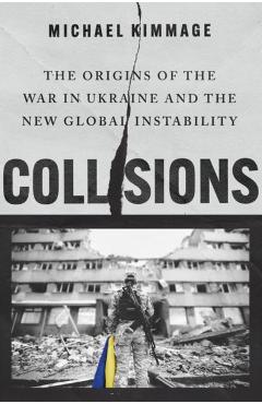 Collisions: The Origins of the War in Ukraine and the New Global Instability - Michael Kimmage