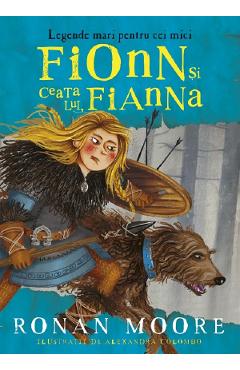 Fionn Si Ceata Lui, Fianna. Legende Mari Pentru Cei Mici - Ronan Moore, Alexandra Colombo