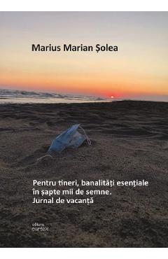 Pentru tineri, banalitati esentiale in sapte mii de semne. Jurnal de vacanta - Marius Marian Solea - CARTEX