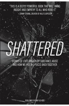 Shattered: stories of lives broken by substance abuse and how we put the pieces back together - why us kids