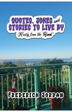 QUOTES, JOKES and STORIES TO LIVE BY: Mostly from the Hood - Frederick Jordan