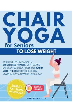 Chair yoga for seniors - to lose weight: the illustrated guide to effortless fitness. gentle and safe seated yoga poses for rapid weight loss for the - elisabeth smith