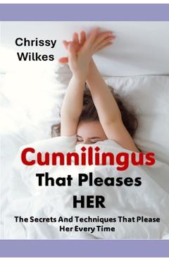 Cunnilingus That Pleases Her: The Secrets And Techniques That Please Her Every time - Chrissy Wilkes