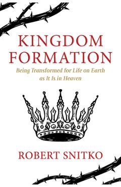 Kingdom Formation: Being Transformed for Life on Earth as It Is in Heaven - Robert Snitko
